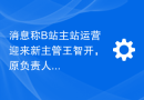 消息称B站主站运营迎来新主管王智开，原负责人王宇阳将专注直播