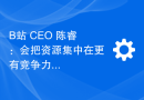 B站 CEO 陈睿：会把资源集中在更有竞争力的游戏项目上
