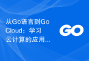 从Go语言到GoCloud：学习云计算的应用