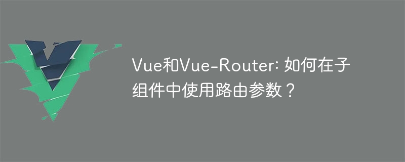 vue和vue-router: 如何在子组件中使用路由参数？