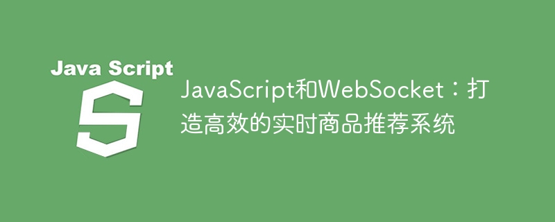 JavaScript和WebSocket：打造高效的实时商品推荐系统
