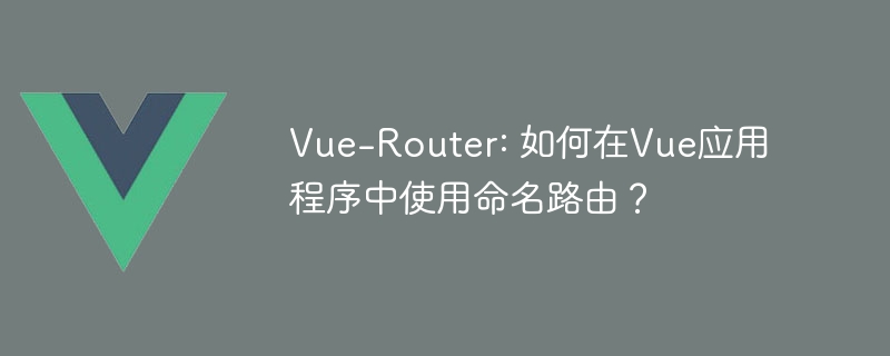 Vue-Router: 如何在Vue应用程序中使用命名路由？