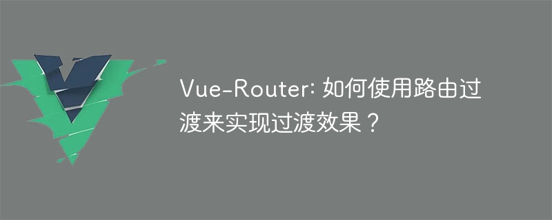 Vue-Router: 如何使用路由过渡来实现过渡效果？