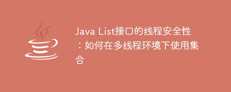 Java List接口的线程安全性：如何在多线程环境下使用集合