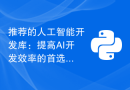 推荐的人工智能开发库：提高AI开发效率的首选工具