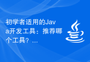 初学者适用的Java开发工具：推荐哪个工具？