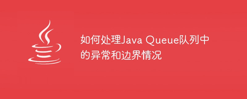 如何处理Java Queue队列中的异常和边界情况