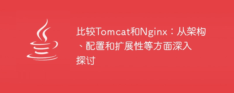 比较Tomcat和Nginx：从架构、配置和扩展性等方面深入探讨