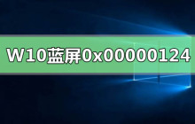 Win10系统出现0x00000124错误代码导致蓝屏重启