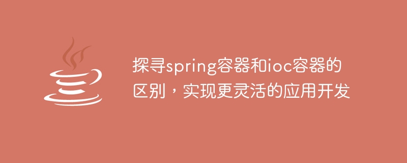 深入理解spring容器和ioc容器的差异，实现更具灵活性的应用开发