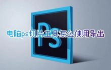 电脑ps切片工具怎么使用导出 ps切片工具怎么切图保存