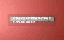 广联达软件电脑配置推荐;广联达软件对电脑的配置要求