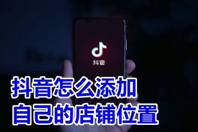 抖音怎么添加自己的店铺位置 如何在抖音上定位自己的店铺地址