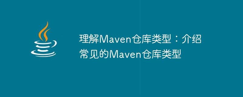 Einführung in Maven-Warehouse-Typen: Detaillierte Erläuterung gängiger Maven-Warehouse-Typen