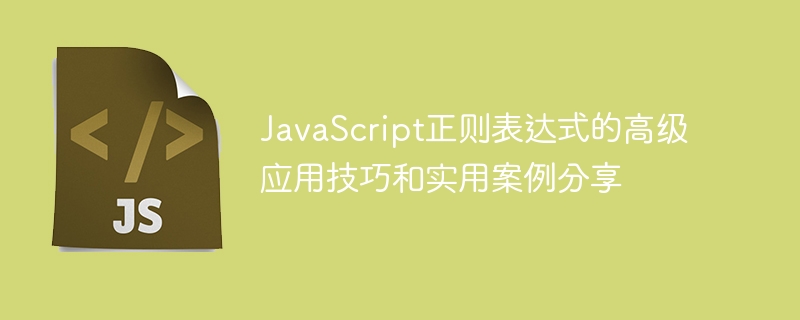 JavaScript正则表达式的高级应用技巧和实用案例分享