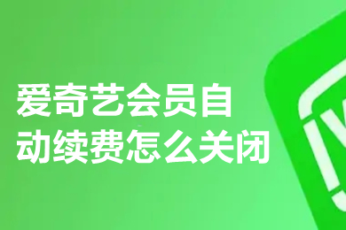 爱奇艺会员自动续费怎么关闭 爱奇艺会员怎样取消连续包月自动续费功能