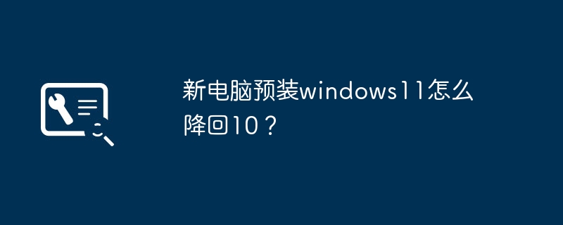 新电脑预装windows11怎么降回10？