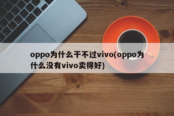 oppo为什么干不过vivo(oppo为什么没有vivo卖得好)