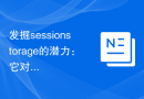 发掘sessionstorage的潜力：它对我们有何用处？