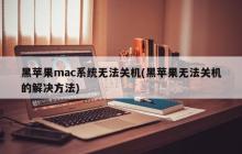 黑苹果mac系统无法关机(黑苹果无法关机的解决方法)
