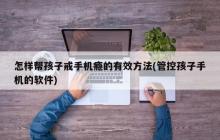 有效戒除孩子手机瘾的方法有哪些？