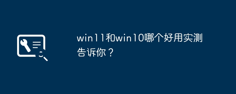 Which one is better between win11 and win10? Can you tell me through actual testing?