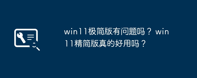 win11极简版有问题吗？ win11精简版真的好用吗？