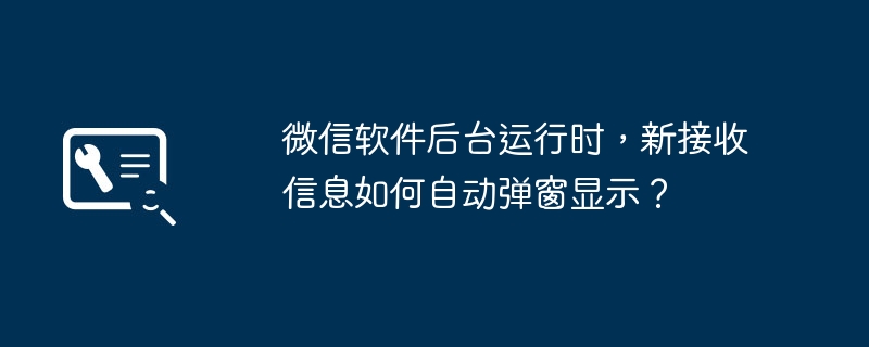 새로 수신된 정보를 표시하기 위해 WeChat 소프트웨어 백그라운드에서 자동 팝업 창을 구현하는 방법은 무엇입니까?