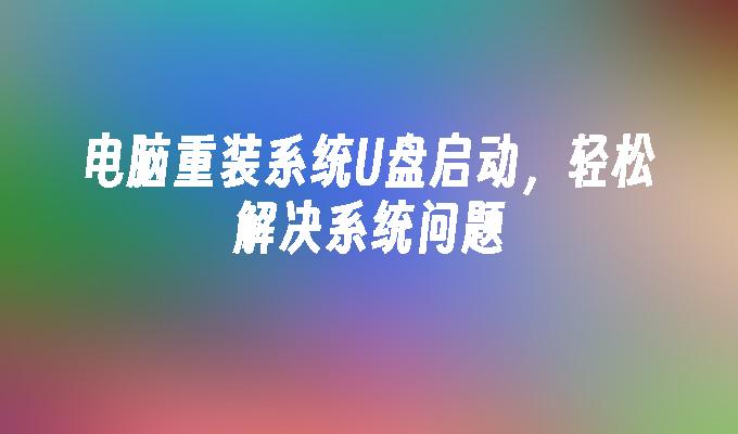 轻松解决电脑系统问题：使用U盘启动重装系统