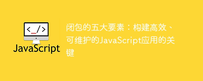 闭包的五大要素：构建高效、可维护的JavaScript应用的关键