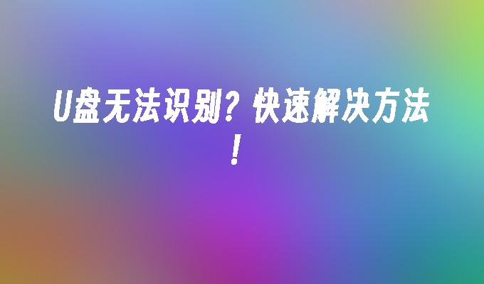 如何快速解决U盘无法被识别的问题？