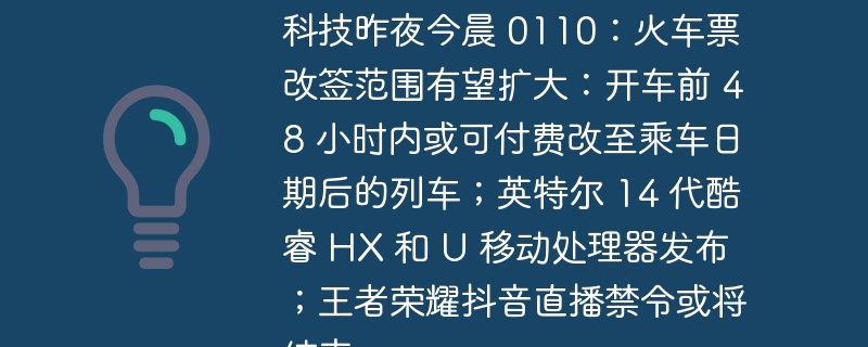 科技昨夜今晨 0110：火车票改签范围有望扩大：开车前 48 小时内或可付费改至乘车日期后的列车；英特尔 14 代酷睿 HX 和 U 移动处理器发布；王者荣耀抖音直播禁令或将结束