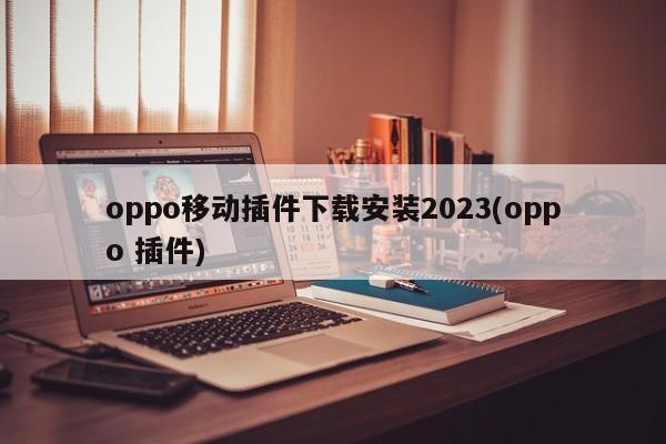 2023年oppo行動插件的下載安裝指南