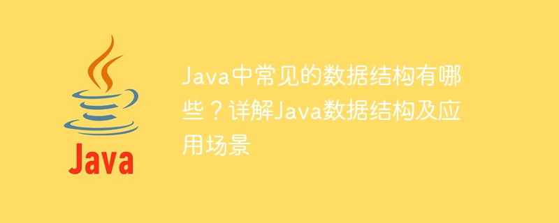 Java 및 해당 애플리케이션 시나리오에서 일반적으로 사용되는 데이터 구조