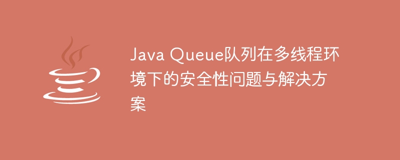 Java Queue队列在多线程环境下的安全性问题与解决方案