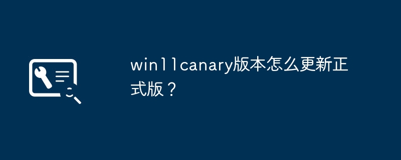 Bagaimana untuk menaik taraf versi win11canary kepada versi rasmi?