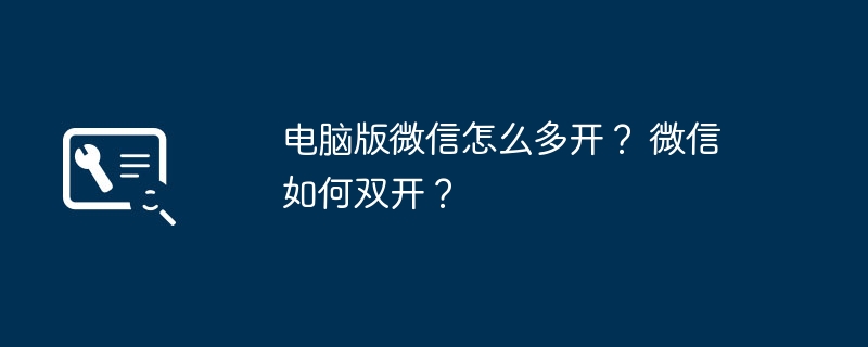 电脑版微信怎么多开？ 微信如何双开？