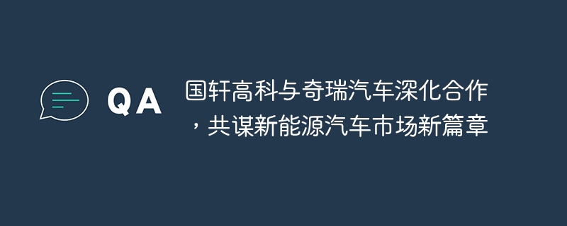 国轩高科与奇瑞汽车深化合作，共谋新能源汽车市场新篇章