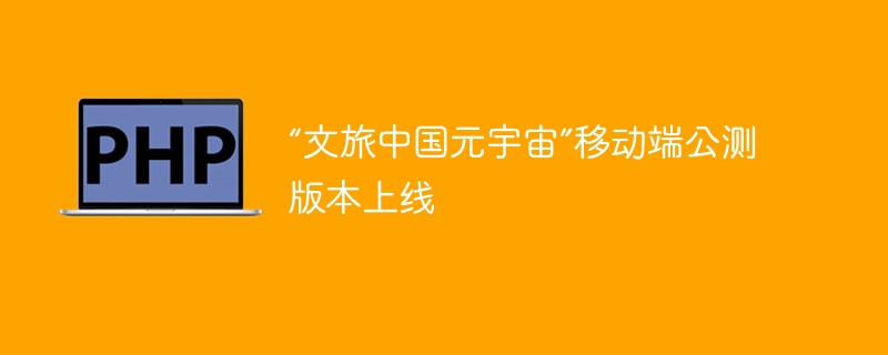 移动端公测版本上线：进入“文旅中国元宇宙”