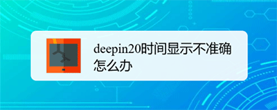 deepin20时间显示不准确怎么调整? deepin时间校正方法