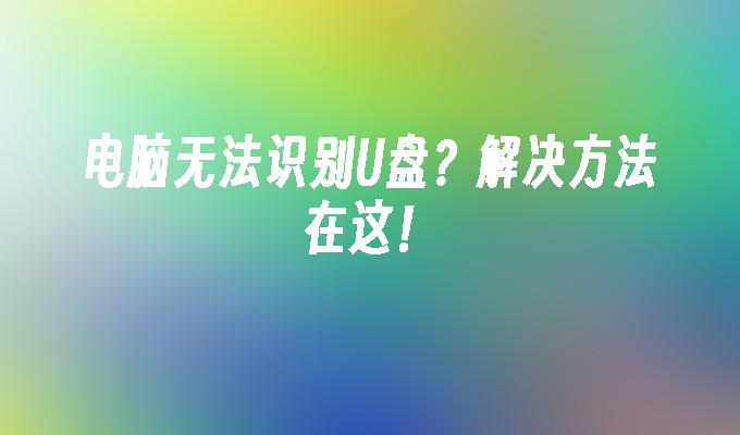 电脑无法识别U盘？解决方法在这！