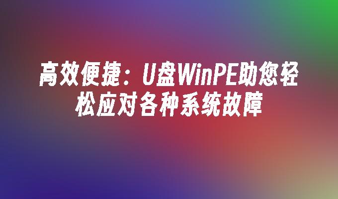 高效便捷：U盘WinPE助您轻松应对各种系统故障