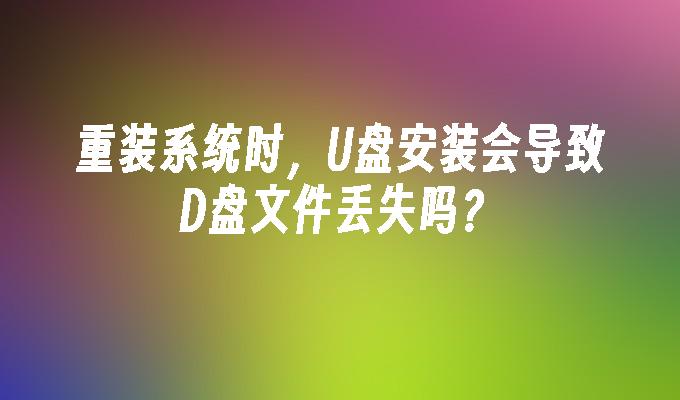 重装系统时，U盘安装会导致D盘文件丢失吗？