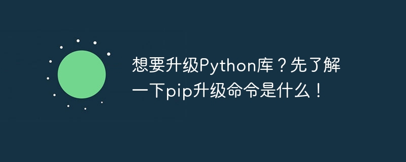 想要升级python库？先了解一下pip升级命令是什么！
