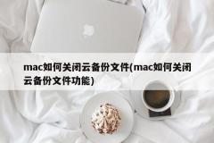 mac如何关闭云备份文件(mac如何关闭云备份文件功能)