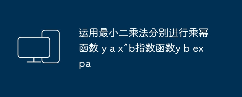 运用最小二乘法分别进行乘幂函数 y a x^b指数函数y b expa