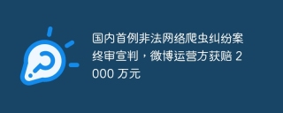 国内首例非法网络爬虫案终审宣判，微博运营方被赔偿 2000 万元