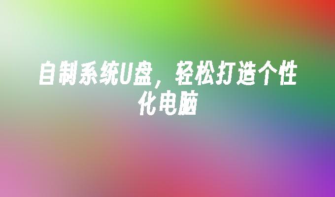 自定义电脑体验：制作个性化系统U盘，无压轻松完成