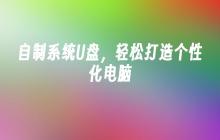 自定义电脑体验：制作个性化系统U盘，无压轻松完成