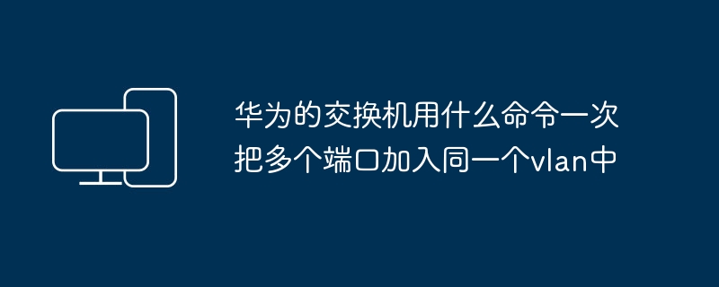 Huawei 스위치에서 동시에 동일한 VLAN에 여러 포트를 추가하는 명령은 무엇입니까?